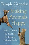 Making Animals Happy: How to Create the Best Life for Pets and Other Animals - Temple Grandin, Catherine Johnson