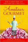 The Amateur Gourmet: How to Shop, Chop and Table Hop Like a Pro (Almost) - Adam D. Roberts