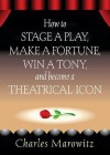 How to Stage a Play, Make a Fortune, Win a Tony, and Become a Theatrical Icon - Charles Marowitz