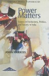 Power Matters: Essays on Institutions, Politics, and Society in India - John Harriss