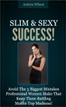 Slim And Sexy Success - Avoid The Three Biggest Mistakes Professional Women Make That Keep Them Battling Muffin Top Madness! - Andrew Wilson