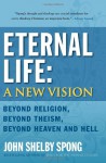 Eternal Life: A New Vision: Beyond Religion, Beyond Theism, Beyond Heaven and Hell - John Shelby Spong