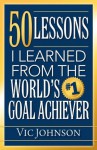 50 Lessons I Learned from the World's #1 Goal Achiever - Vic Johnson