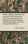 A Short and Easy Modern Greek Grammar with Grammatical and Conversational Exercises, Idiomatic, Proverbial Phrases, and Full Vocabulary. After the G - Mary Gardner