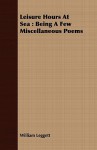 Leisure Hours at Sea: Being a Few Miscellaneous Poems - William Leggett