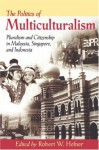 The Politics of Multiculturalism: Pluralism and Citizenship in Malaysia, Singapore, and Indonesia - Robert W. Hefner