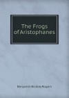 The Frogs of Aristophanes - Aristophanes, Benjamin Bickley Rogers