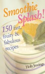 Smoothie Splash!: 150 Fast, Fruity & Fabulous Recipes - Holly Jennings