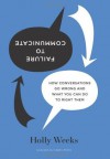 Failure to Communicate: How Conversations Go Wrong and What You Can Do to Right Them - Holly Weeks