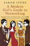 A Modern Girl's Guide to Networking: How to Win Friends and Influence People - From the Office to the Party, From the Boardroom to the Bedroom - Sarah Ivens