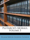 Plutarch's Morals, Volume 3 - William Watson Goodwin, Plutarch