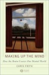 Making up the Mind: How the Brain Creates Our Mental World - Christopher Frith