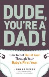 Dude, You're a Dad!: How to Get (All of You) Through Your Baby's First Year - John Pfeiffer