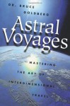 Astral Voyages: Mastering the Art of Soul Travel - Bruce Goldberg