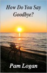 How Do You Say Goodbye - Pam Logan