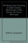 Working Class Housing in 19th Century Manchester: John Street, Irk Town, 1826-1936 - Jacqueline Roberts