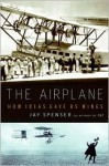 The Airplane: How Ideas Gave Us Wings - Jay Spenser