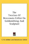 The Treatises of Benvenuto Cellini on Goldsmithing and Sculpture - Benvenuto Cellini, C.R. Ashbee