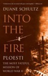 Into the Fire: Ploesti, the Most Fateful Mission of World War II - Duane Schultz