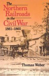 Northern Railroads in the Civil War, 1861-1865 - Thomas Weber