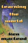 Learning the World: A Scientific Romance - Ken MacLeod