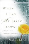 When I Lay My Isaac Down [repack]: Unshakable Faith in Unthinkable Circumstances - Carol J. Kent