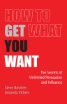 How to Get What You Want: The Secrets of Unlimited Persuasion and Influence - Steve Bavister, Amanda Vickers