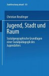 Jugend, Stadt Und Raum: Sozialgeographische Grundlagen Einer Sozialpadagogik Des Jugendalters - Christian Reutlinger