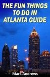 The Fun Things to do in Atlanta Guide: An informative Atlanta guide highlighting great parks, attractions, and restaurants (U.S. Travel Guides) - Mark Andrews