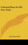 Colonial Days In Old New York - Alice Morse Earle