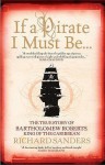 If A Pirate I Must Be...: The True Story Of Bartholomew Roberts King Of The Caribbean - Richard Sanders