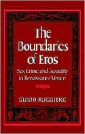 The Boundaries of Eros: Sex Crime and Sexuality in Renaissance Venice - Guido Ruggiero