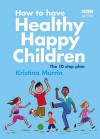 How to Have Healthy, Happy Children: The 10-step Plan - Kristina Murrin