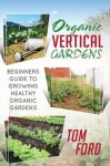 Organic Vertical Garden: Beginners Guide To Growing Healthy Organic Gardens - Tom Ford