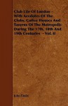 Club Life of London - With Aecdotes of the Clubs, Coffee Houses and Taverns of the Metropolis During the 17th, 18th and 19th Centuries - Vol. II - John Timbs