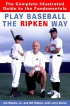 Play Baseball the Ripken Way: the Complete Illustrated Guide to the Fundamentals - Cal Ripken Jr., Larry Burke, Bill Ripken