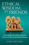 Ethical Wisdom for Friends: How to Navigate Life's Most Complicated, Curious, and Common Relationship Dilemmas - Mark Matousek