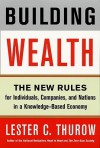 Building Wealth: The New Rules for Individuals, Companies & Nations in a Knowledge-based Economy - Lester Carl Thurow