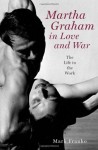 Martha Graham in Love and War: The Life in the Work - Mark Franko