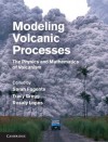 Modeling Volcanic Processes: The Physics and Mathematics of Volcanism - Sarah A. Fagents, Tracy K. P. Gregg, Rosaly M.C. Lopes