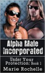 Alpha Male Incorporated: Under Your Protection - Marie Rochelle