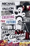 Creating the Future: Art and Los Angeles in the 1970s - Michael Fallon