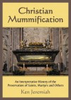 Christian Mummification: An Interpretative History of the Preservation of Saints, Martyrs and Others - Ken Jeremiah