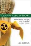 Canada's Deadly Secret: Saskatchewan Uranium and the Global Nuclear System - Jim Harding