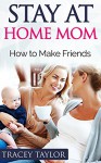 Stay At Home Mom: How to Make Friends (Motherhood, How to Win Friends, Relationship Advice, Relationship Help, Relationship Rescue, Relationship Problems) - Tracey Taylor