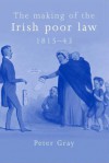 The Making of the Irish Poor Law, 1815-43 - Peter Gray