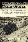 Mexican California: (Alta California - A Mexican Province) - Robert Cotton