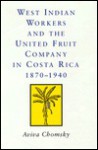 West Indian Workers and the United Fruit Company in Costa Rica, 1870-1940: 1870-1940 - Aviva Chomsky