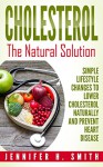 Cholesterol: The Natural Solution: Simple Lifestyle Changes to Lower Cholesterol Naturally and Prevent Heart Disease (Lowering Cholesterol Book 1) - Jennifer Smith