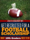 What 10th Graders Need To Do (Get Recruited For A Football Scholarship Book 2) - Athletic Scholarship Info, Athletic Scholarship Info